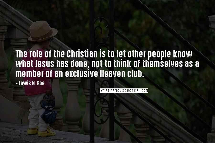 Lewis N. Roe Quotes: The role of the Christian is to let other people know what Jesus has done, not to think of themselves as a member of an exclusive Heaven club.