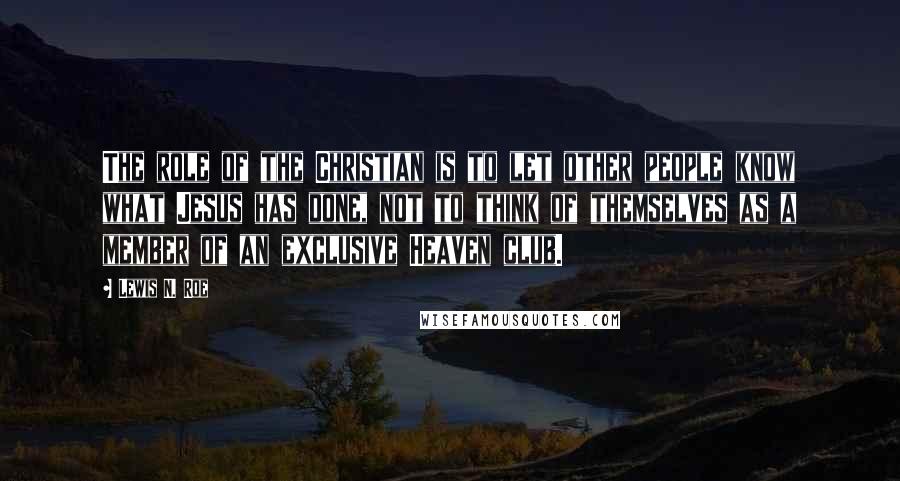 Lewis N. Roe Quotes: The role of the Christian is to let other people know what Jesus has done, not to think of themselves as a member of an exclusive Heaven club.