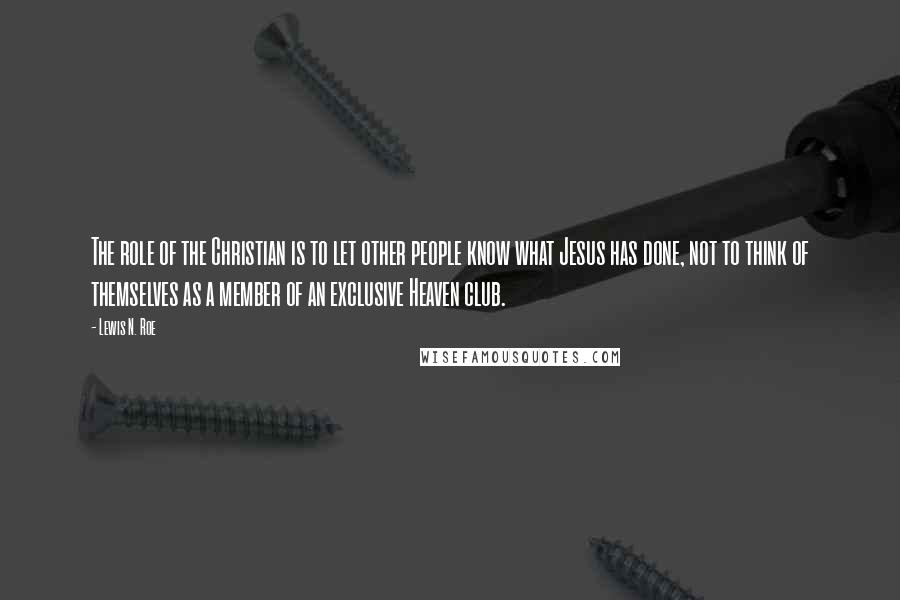 Lewis N. Roe Quotes: The role of the Christian is to let other people know what Jesus has done, not to think of themselves as a member of an exclusive Heaven club.