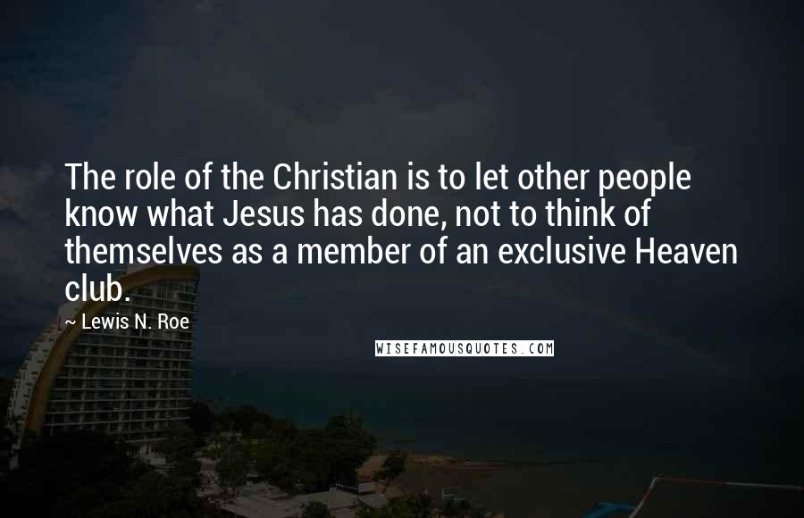Lewis N. Roe Quotes: The role of the Christian is to let other people know what Jesus has done, not to think of themselves as a member of an exclusive Heaven club.