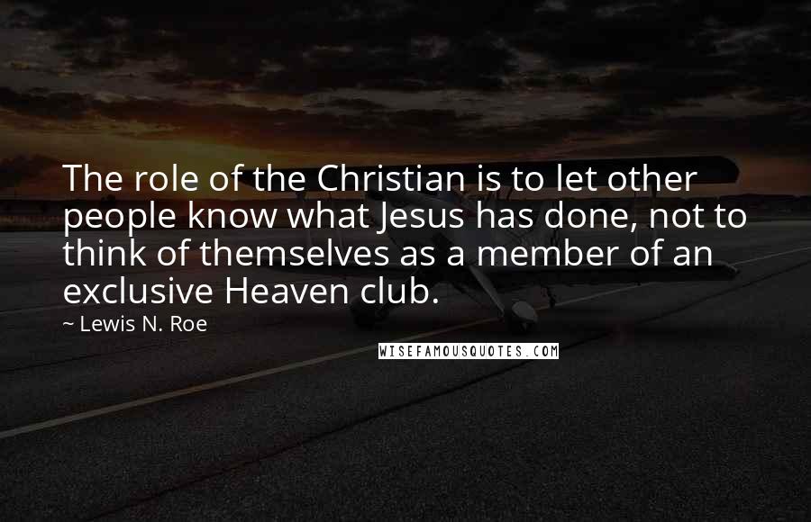 Lewis N. Roe Quotes: The role of the Christian is to let other people know what Jesus has done, not to think of themselves as a member of an exclusive Heaven club.
