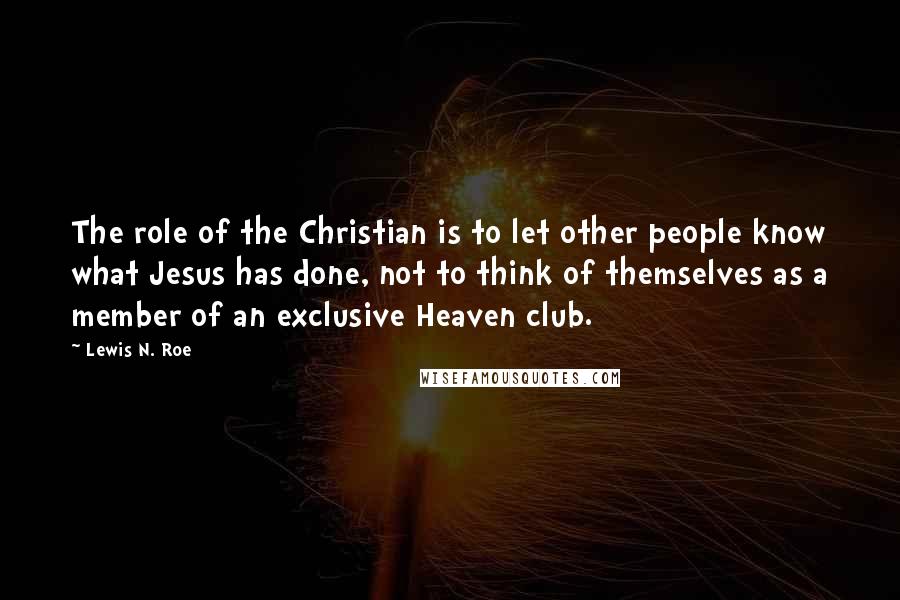 Lewis N. Roe Quotes: The role of the Christian is to let other people know what Jesus has done, not to think of themselves as a member of an exclusive Heaven club.