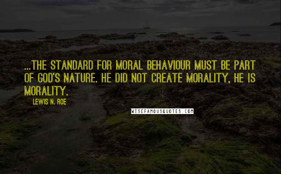 Lewis N. Roe Quotes: ...the standard for moral behaviour must be part of God's nature. He did not create morality, he is morality.