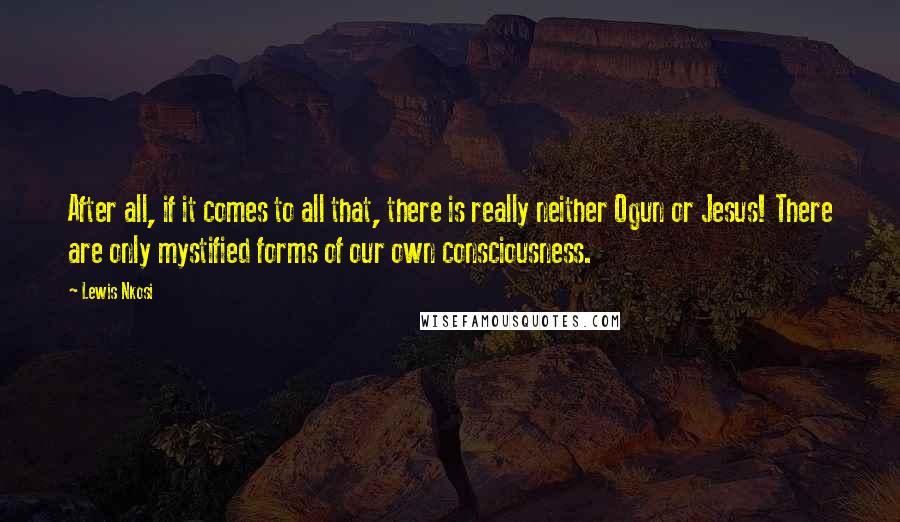 Lewis Nkosi Quotes: After all, if it comes to all that, there is really neither Ogun or Jesus! There are only mystified forms of our own consciousness.