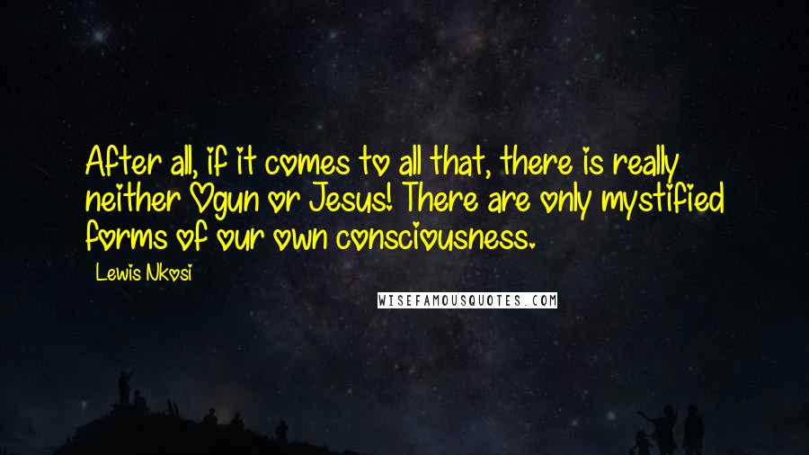 Lewis Nkosi Quotes: After all, if it comes to all that, there is really neither Ogun or Jesus! There are only mystified forms of our own consciousness.