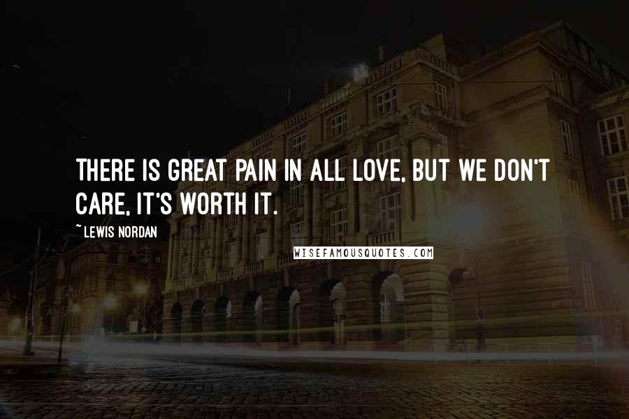 Lewis Nordan Quotes: There is great pain in all love, but we don't care, it's worth it.