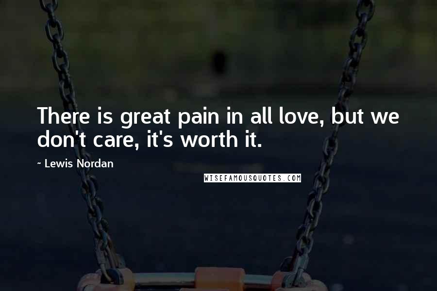 Lewis Nordan Quotes: There is great pain in all love, but we don't care, it's worth it.