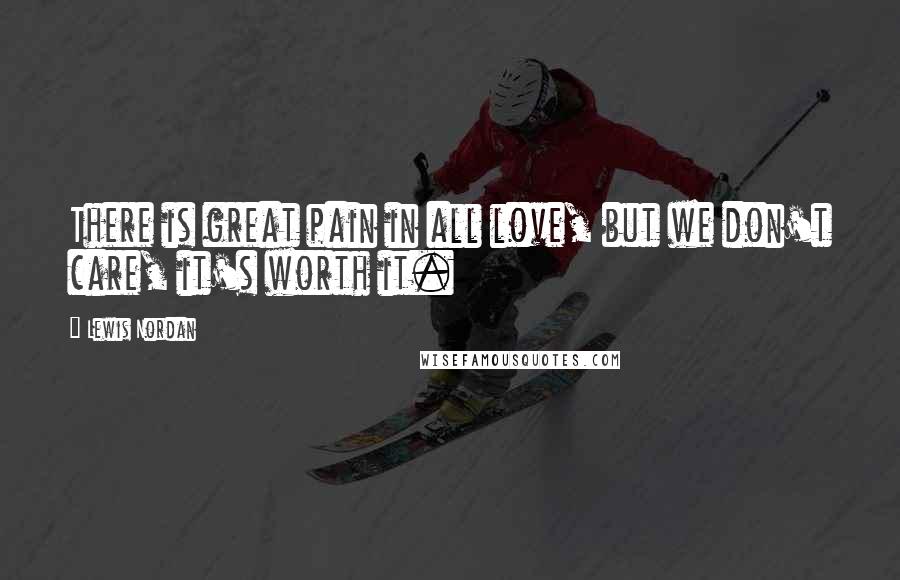 Lewis Nordan Quotes: There is great pain in all love, but we don't care, it's worth it.