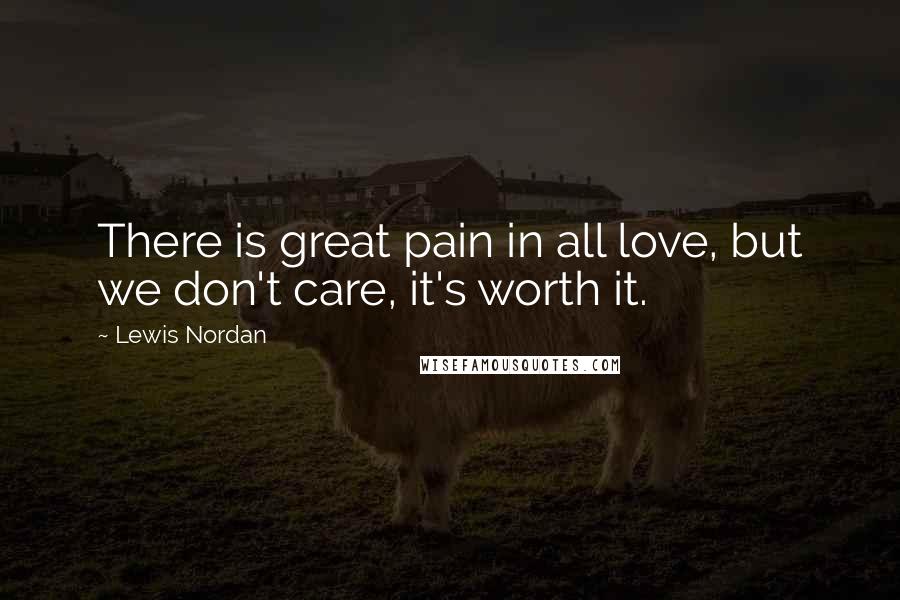 Lewis Nordan Quotes: There is great pain in all love, but we don't care, it's worth it.