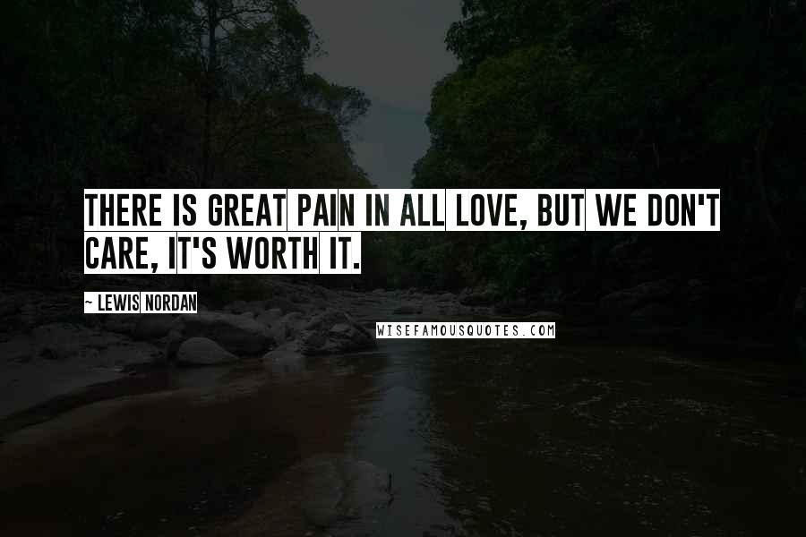 Lewis Nordan Quotes: There is great pain in all love, but we don't care, it's worth it.