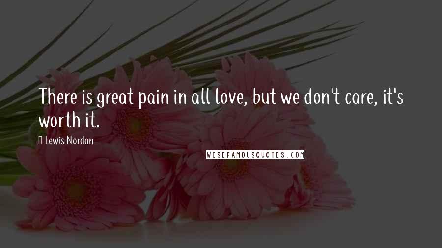 Lewis Nordan Quotes: There is great pain in all love, but we don't care, it's worth it.