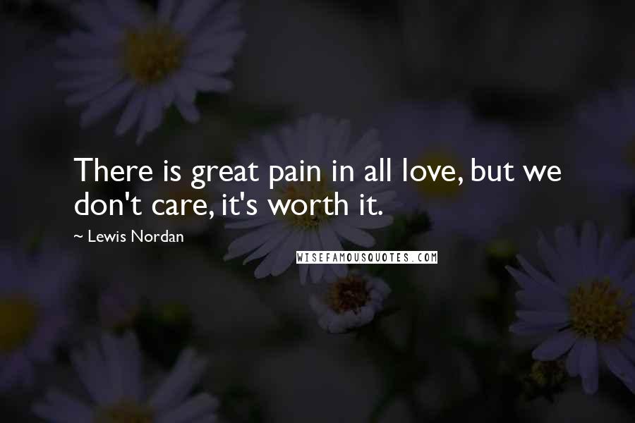 Lewis Nordan Quotes: There is great pain in all love, but we don't care, it's worth it.