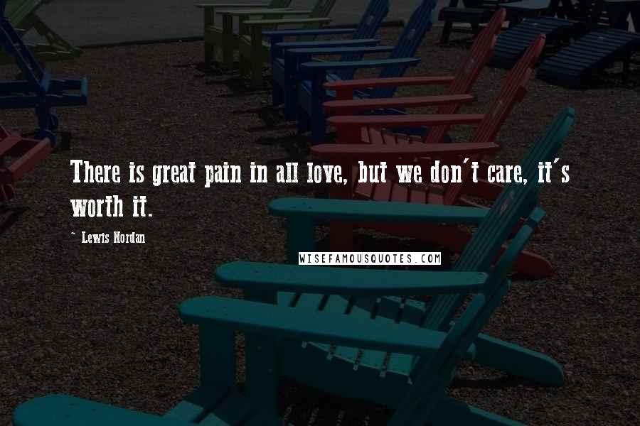 Lewis Nordan Quotes: There is great pain in all love, but we don't care, it's worth it.