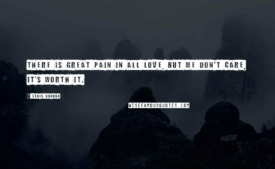 Lewis Nordan Quotes: There is great pain in all love, but we don't care, it's worth it.