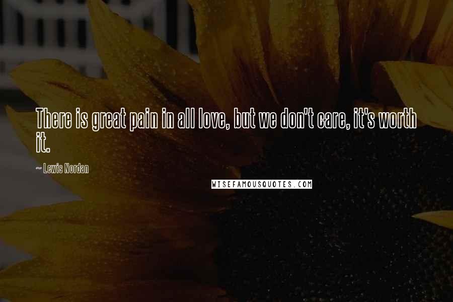 Lewis Nordan Quotes: There is great pain in all love, but we don't care, it's worth it.