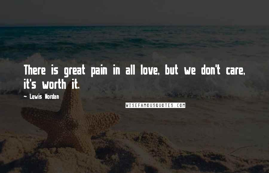 Lewis Nordan Quotes: There is great pain in all love, but we don't care, it's worth it.