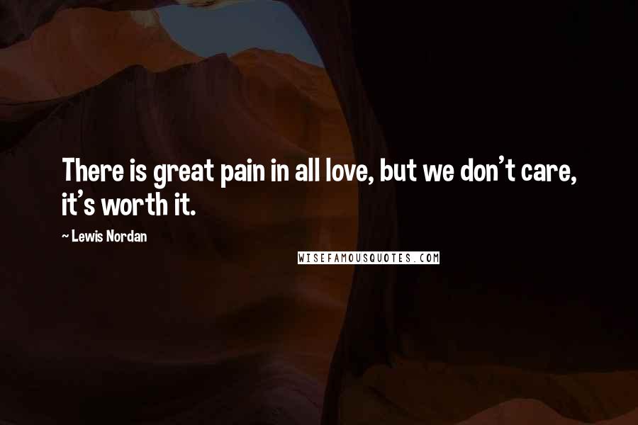 Lewis Nordan Quotes: There is great pain in all love, but we don't care, it's worth it.