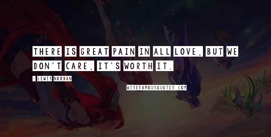 Lewis Nordan Quotes: There is great pain in all love, but we don't care, it's worth it.