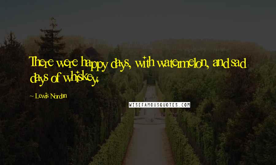 Lewis Nordan Quotes: There were happy days, with watermelon, and sad days of whiskey.