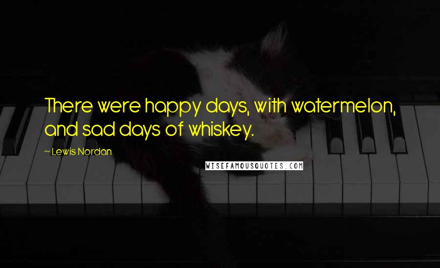 Lewis Nordan Quotes: There were happy days, with watermelon, and sad days of whiskey.