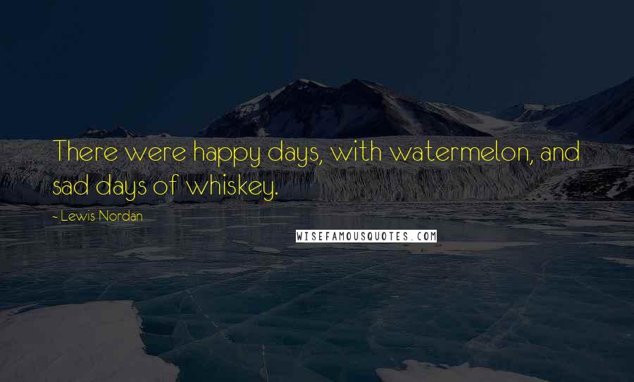 Lewis Nordan Quotes: There were happy days, with watermelon, and sad days of whiskey.