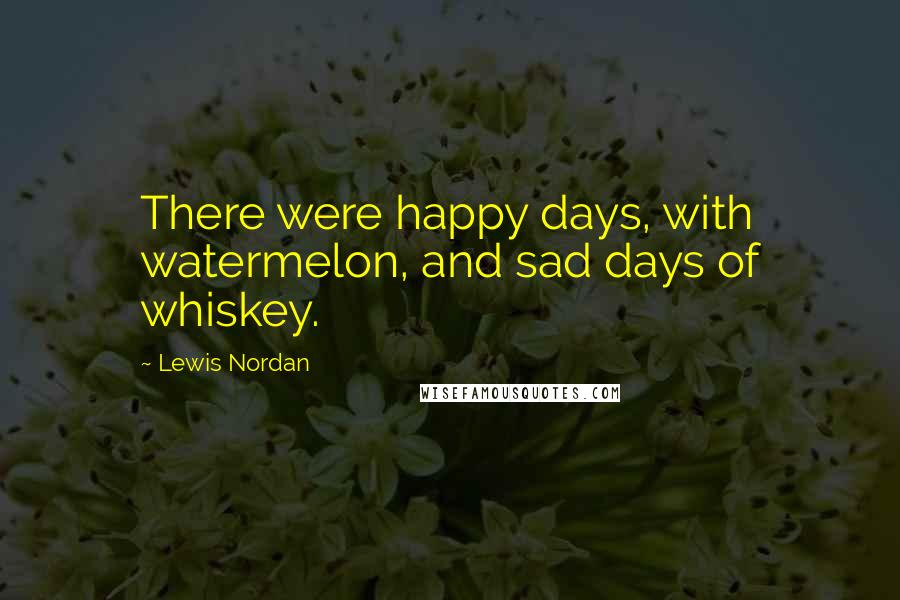 Lewis Nordan Quotes: There were happy days, with watermelon, and sad days of whiskey.