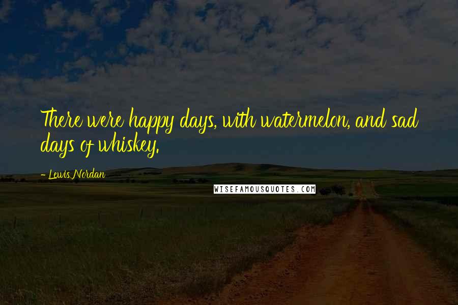 Lewis Nordan Quotes: There were happy days, with watermelon, and sad days of whiskey.