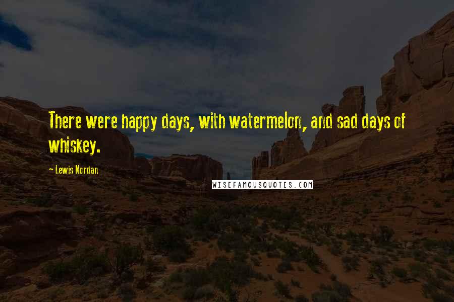 Lewis Nordan Quotes: There were happy days, with watermelon, and sad days of whiskey.