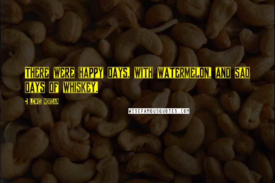 Lewis Nordan Quotes: There were happy days, with watermelon, and sad days of whiskey.