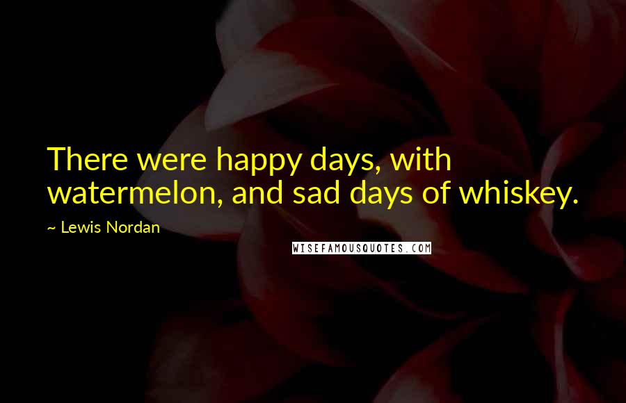 Lewis Nordan Quotes: There were happy days, with watermelon, and sad days of whiskey.