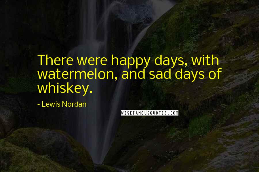 Lewis Nordan Quotes: There were happy days, with watermelon, and sad days of whiskey.