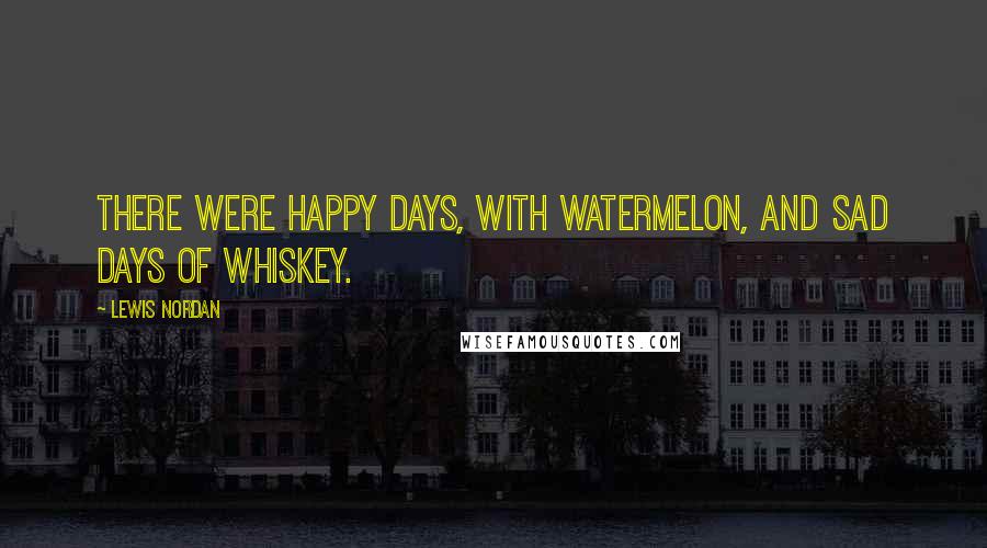 Lewis Nordan Quotes: There were happy days, with watermelon, and sad days of whiskey.