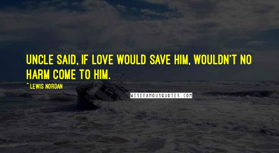 Lewis Nordan Quotes: Uncle said, If love would save him, wouldn't no harm come to him.