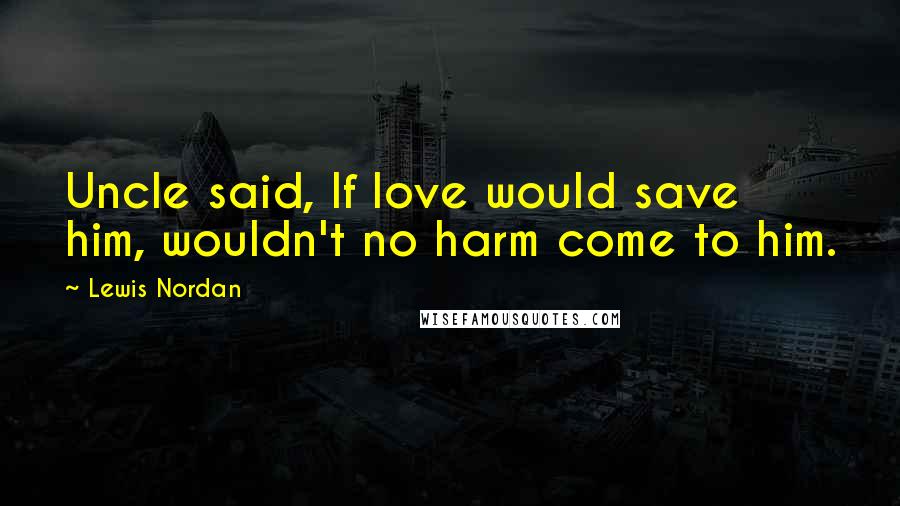 Lewis Nordan Quotes: Uncle said, If love would save him, wouldn't no harm come to him.