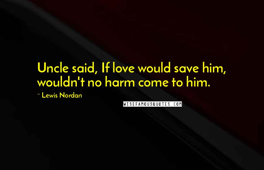 Lewis Nordan Quotes: Uncle said, If love would save him, wouldn't no harm come to him.