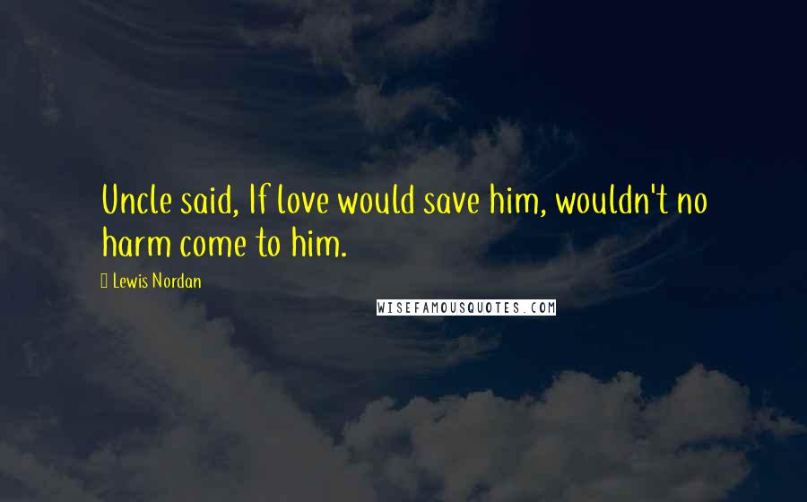 Lewis Nordan Quotes: Uncle said, If love would save him, wouldn't no harm come to him.