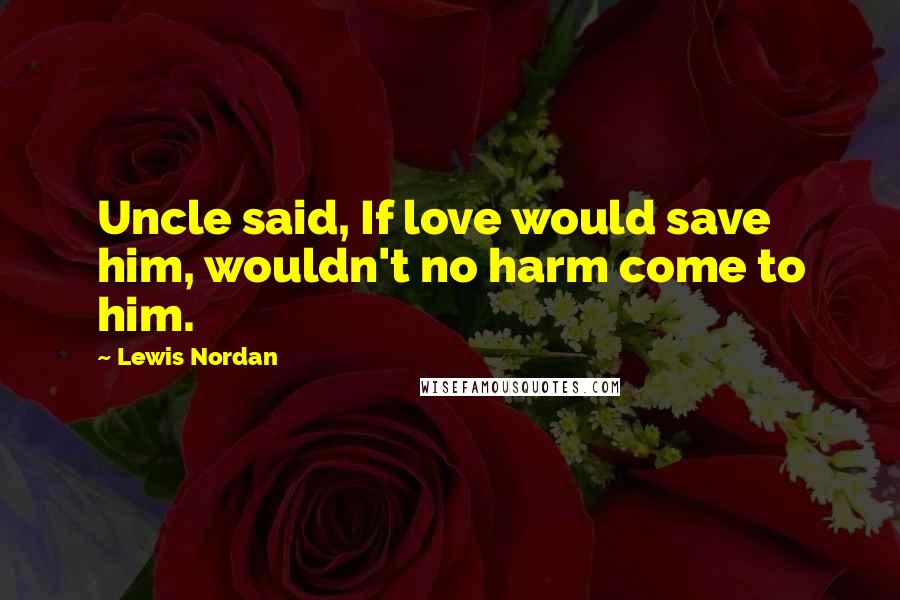 Lewis Nordan Quotes: Uncle said, If love would save him, wouldn't no harm come to him.