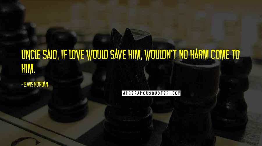 Lewis Nordan Quotes: Uncle said, If love would save him, wouldn't no harm come to him.