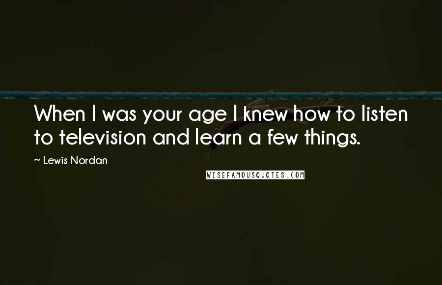 Lewis Nordan Quotes: When I was your age I knew how to listen to television and learn a few things.