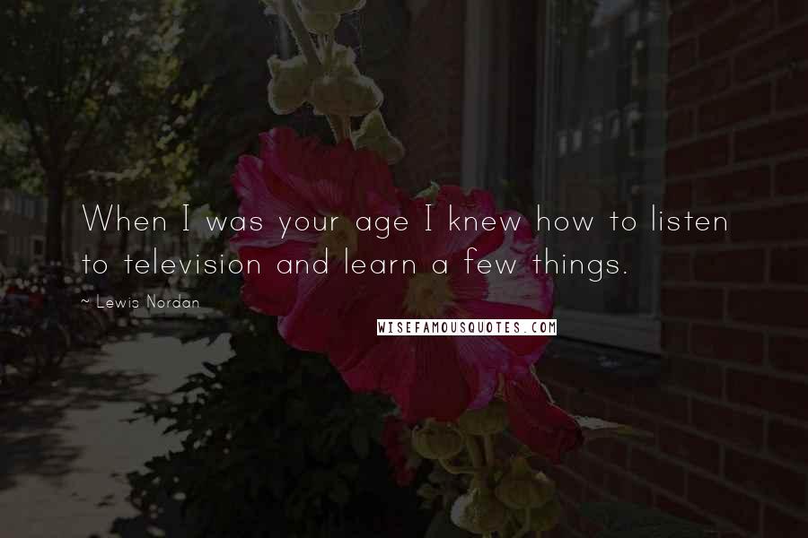 Lewis Nordan Quotes: When I was your age I knew how to listen to television and learn a few things.