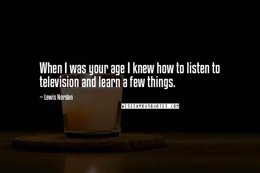 Lewis Nordan Quotes: When I was your age I knew how to listen to television and learn a few things.