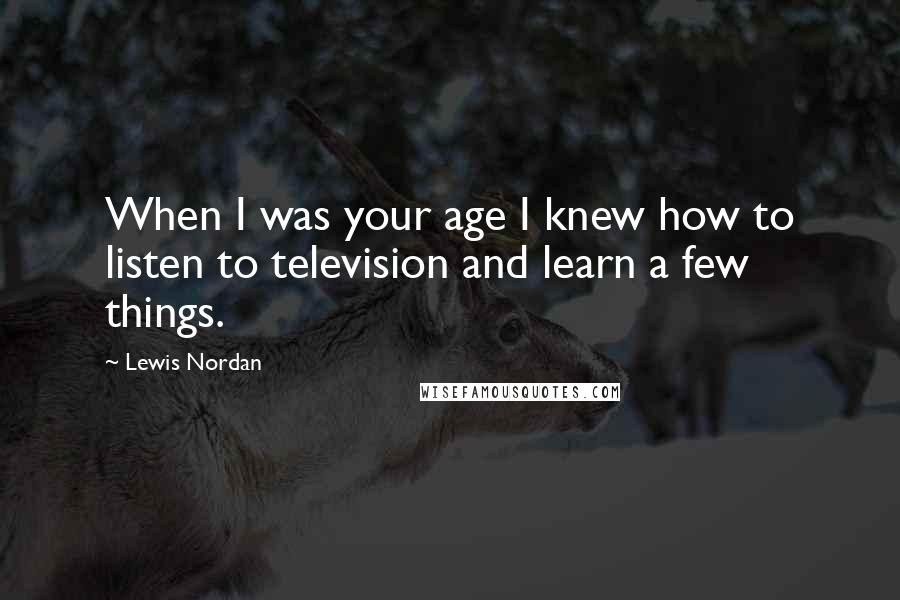 Lewis Nordan Quotes: When I was your age I knew how to listen to television and learn a few things.