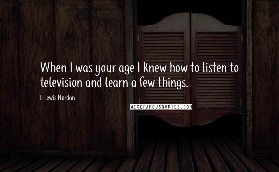 Lewis Nordan Quotes: When I was your age I knew how to listen to television and learn a few things.