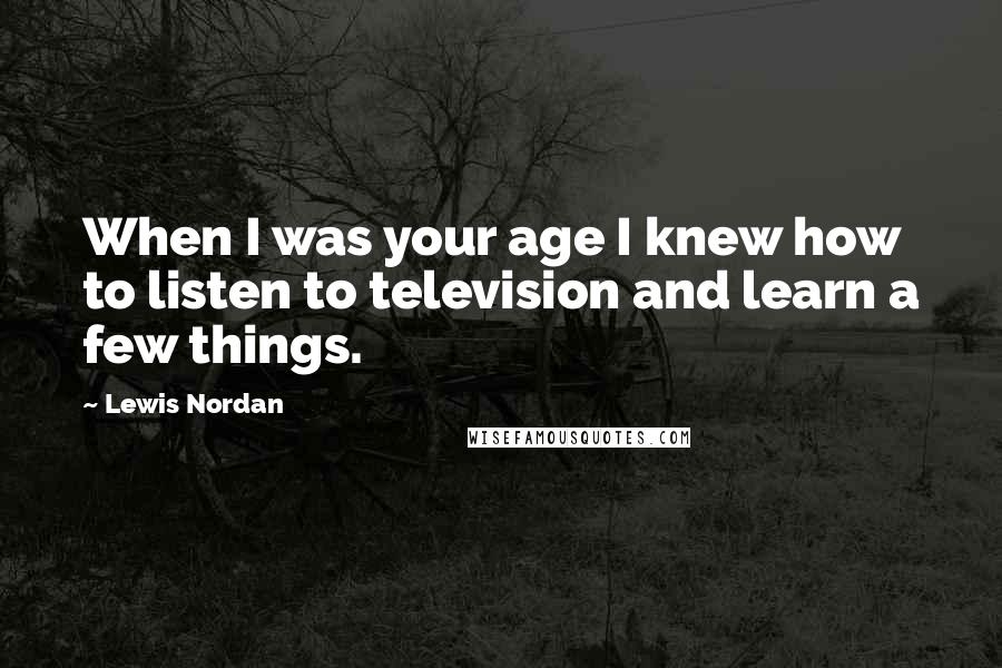 Lewis Nordan Quotes: When I was your age I knew how to listen to television and learn a few things.