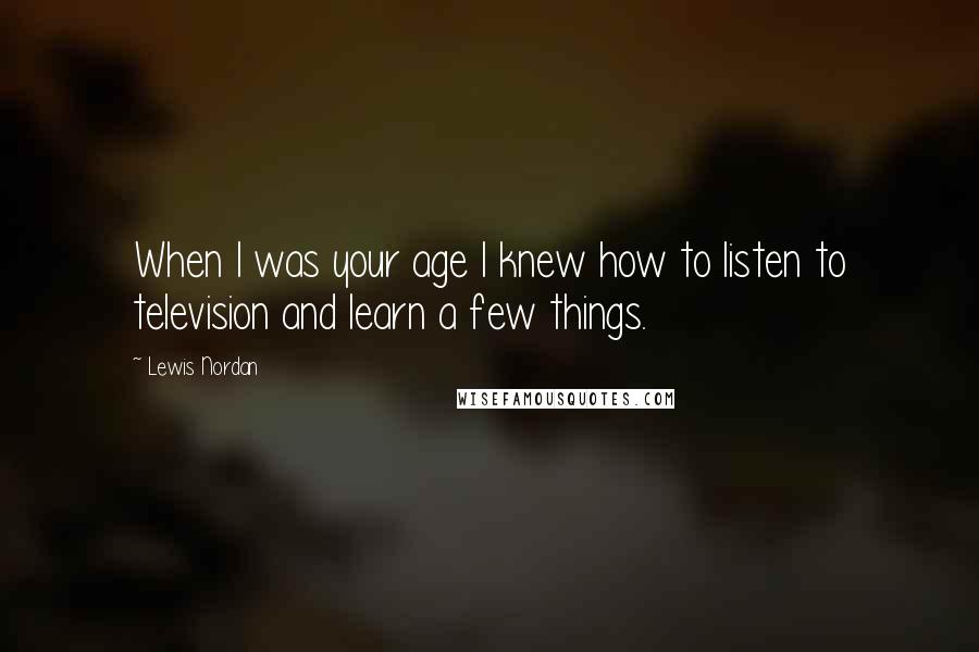 Lewis Nordan Quotes: When I was your age I knew how to listen to television and learn a few things.