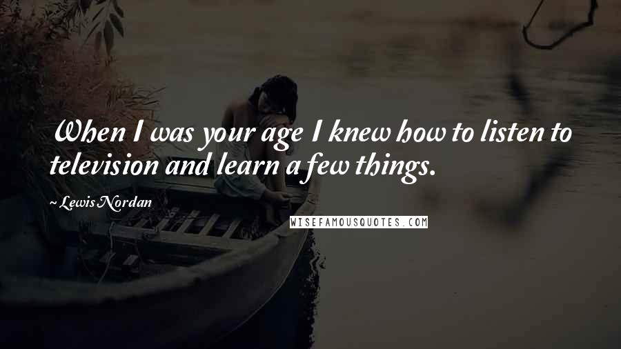 Lewis Nordan Quotes: When I was your age I knew how to listen to television and learn a few things.