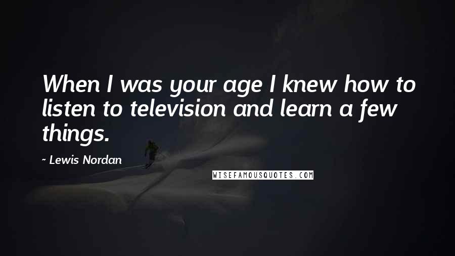 Lewis Nordan Quotes: When I was your age I knew how to listen to television and learn a few things.