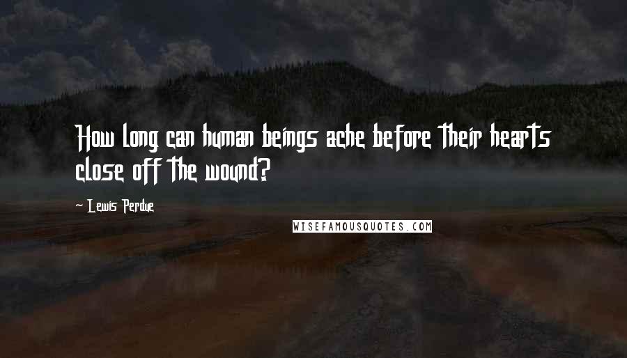 Lewis Perdue Quotes: How long can human beings ache before their hearts close off the wound?