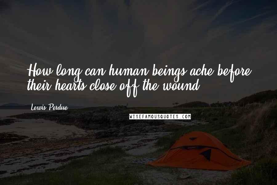 Lewis Perdue Quotes: How long can human beings ache before their hearts close off the wound?