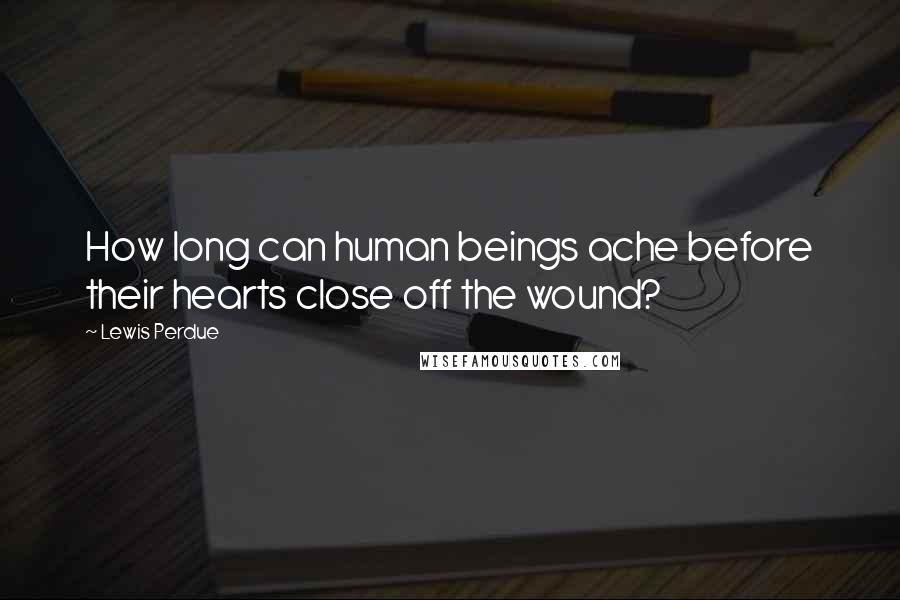 Lewis Perdue Quotes: How long can human beings ache before their hearts close off the wound?